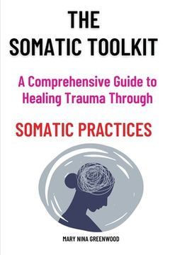 portada The Somatic Toolkit-A Comprehensive Guide to Healing Trauma Through Somatic Practices: A Comprehensive Guide to Healing Trauma Through Somatic Practic (in English)