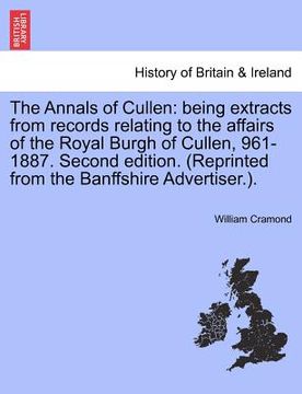 portada the annals of cullen: being extracts from records relating to the affairs of the royal burgh of cullen, 961-1887. second edition. (reprinted