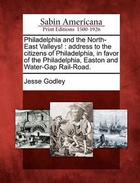 portada philadelphia and the north-east valleys!: address to the citizens of philadelphia, in favor of the philadelphia, easton and water-gap rail-road. (en Inglés)
