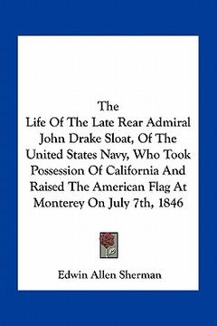 portada the life of the late rear admiral john drake sloat, of the united states navy, who took possession of california and raised the american flag at monte (in English)