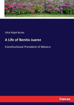 portada A Life of Benito Juarez: Constitutional President of Mexico (en Inglés)