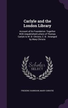 portada Carlyle and the London Library: Account of Its Foundation: Together With Unpublished Letters of Thomas Carlyle to W. D. Christie, C. B.: Arranged by M (en Inglés)