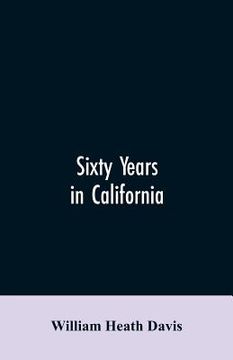 portada Sixty years in California: a history of events and life in California; personal, political and military, under the Mexican regime; during the qua (en Inglés)