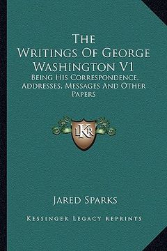 portada the writings of george washington v1 the writings of george washington v1: being his correspondence, addresses, messages and other papebeing his corre (en Inglés)