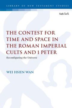 portada The Contest for Time and Space in the Roman Imperial Cults and 1 Peter: Reconfiguring the Universe (in English)