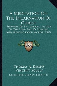 portada a meditation on the incarnation of christ: sermons on the life and passion of our lord and of hearing and speaking good words (1907) (en Inglés)