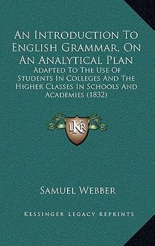 portada an introduction to english grammar, on an analytical plan: adapted to the use of students in colleges and the higher classes in schools and academies (in English)