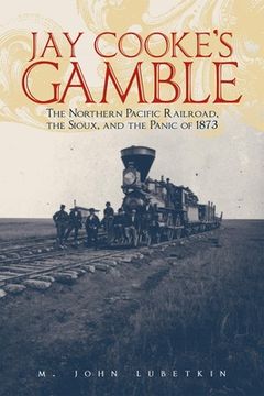 portada Jay Cooke's Gamble: The Northern Pacific Railroad, the Sioux, and the Panic of 1873 (en Inglés)