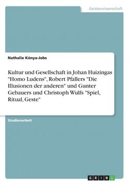 portada Kultur und Gesellschaft in Johan Huizingas Homo Ludens Robert Pfallers die Illusionen der Anderen und Gunter Gebauers und Christoph Wulfs Spiel Ritual Geste (in German)
