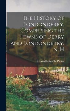 portada The History of Londonderry, Comprising the Towns of Derry and Londonderry, N. H (en Inglés)