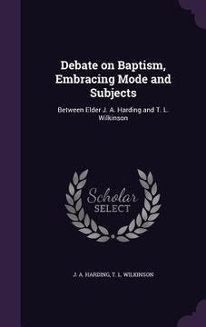 portada Debate on Baptism, Embracing Mode and Subjects: Between Elder J. A. Harding and T. L. Wilkinson (en Inglés)