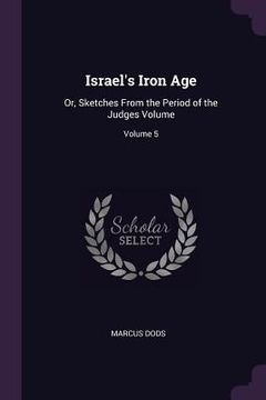 portada Israel's Iron Age: Or, Sketches From the Period of the Judges Volume; Volume 5 (en Inglés)