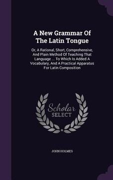 portada A New Grammar Of The Latin Tongue: Or, A Rational, Short, Comprehensive, And Plain Method Of Teaching That Language ... To Which Is Added A Vocabulary (in English)