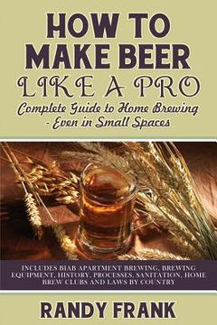 portada How to Make Beer Like a Pro: Complete Guide to Home Brewing Even in Small Spaces (en Inglés)