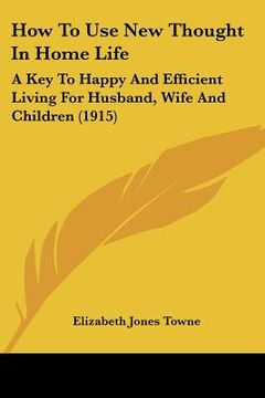 portada how to use new thought in home life: a key to happy and efficient living for husband, wife and children (1915)
