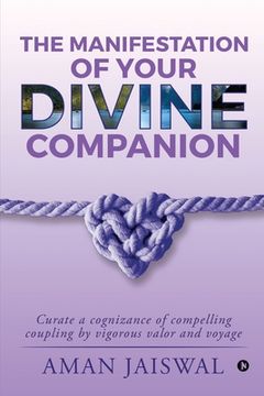 portada The Manifestation of your Divine Companion: Curate a cognizance of compelling coupling by vigorous valor and voyage (en Inglés)
