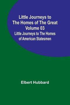 portada Little Journeys to the Homes of the Great - Volume 03: Little Journeys to the Homes of American Statesmen (en Inglés)