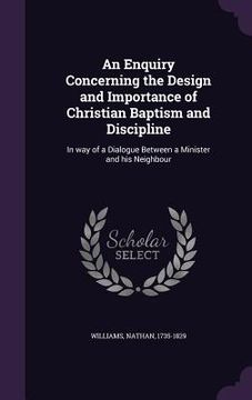 portada An Enquiry Concerning the Design and Importance of Christian Baptism and Discipline: In way of a Dialogue Between a Minister and his Neighbour (en Inglés)