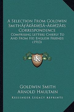 portada a selection from goldwin smitha acentsacentsa a-acentsa acentss correspondence: comprising letters chiefly to and from his english friends (1913) (in English)