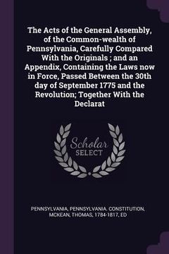 portada The Acts of the General Assembly, of the Common-wealth of Pennsylvania, Carefully Compared With the Originals; and an Appendix, Containing the Laws no (en Inglés)