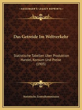 portada Das Getreide Im Weltverkehr: Statistische Tabellen Uber Produktion Handel, Konsum Und Preise (1905) (en Alemán)