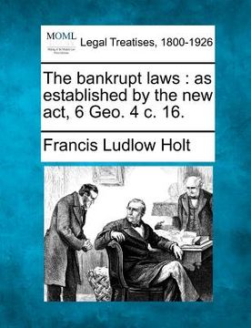 portada the bankrupt laws: as established by the new act, 6 geo. 4 c. 16. (en Inglés)