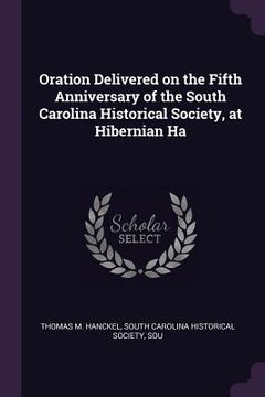 portada Oration Delivered on the Fifth Anniversary of the South Carolina Historical Society, at Hibernian Ha (in English)