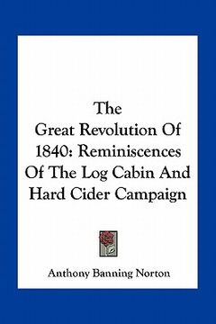 portada the great revolution of 1840: reminiscences of the log cabin and hard cider campaign (en Inglés)