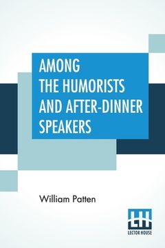 portada Among The Humorists And After-Dinner Speakers: A New Collection Of Humorous Stories And Anecdotes Selected And Arranged By William Patten (en Inglés)