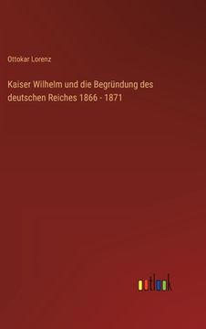 portada Kaiser Wilhelm und die Begründung des deutschen Reiches 1866 - 1871