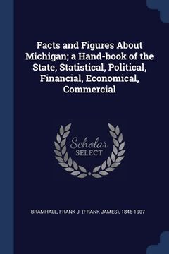 portada Facts and Figures About Michigan; a Hand-book of the State, Statistical, Political, Financial, Economical, Commercial