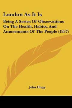 portada london as it is: being a series of observations on the health, habits, and amusements of the people (1837) (en Inglés)