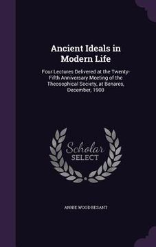 portada Ancient Ideals in Modern Life: Four Lectures Delivered at the Twenty-Fifth Anniversary Meeting of the Theosophical Society, at Benares, December, 190