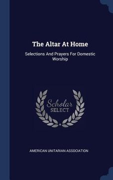 portada The Altar At Home: Selections And Prayers For Domestic Worship (en Inglés)