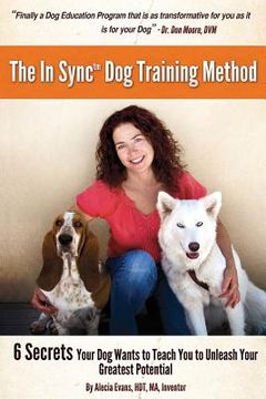 portada The In Sync(tm) Dog Training Method: 6 Secrets Your Dog Wants To Teach You To Unleash Your Greatest Potential (en Inglés)