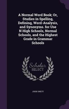 portada A Normal Word Book; Or, Studies in Spelling, Defining, Word-Analysis, and Synonyms. for Use N High Schools, Normal Schools, and the Highest Grade in G (en Inglés)