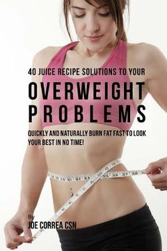 portada 40 Juice Recipe Solutions to Your Overweight Problems: Quickly and Naturally Burn Fat Fast to Look Your Best in No Time! (en Inglés)