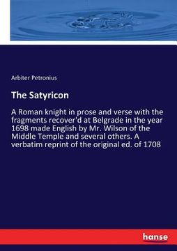 portada The Satyricon: A Roman knight in prose and verse with the fragments recover'd at Belgrade in the year 1698 made English by Mr. Wilson (en Inglés)