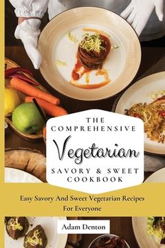 portada The Comprehensive Vegetarian Savory & Sweet Cookbook: Easy Savory and Sweet Vegetarian Recipes for Everyone (in English)