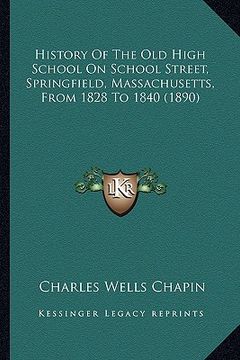 portada history of the old high school on school street, springfield, massachusetts, from 1828 to 1840 (1890) (en Inglés)