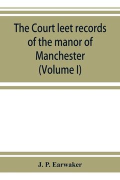 portada The Court leet records of the manor of Manchester, from the year 1552 to the year 1686, and from the year 1731 to the year 1846 (Volume I)