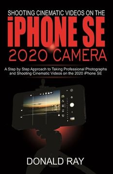 Shooting Cinematic Videos on the iPhone SE 2020 Camera: A Step by Step Approach to Taking Professional Photographs and Shooting Cinematic Videos on th