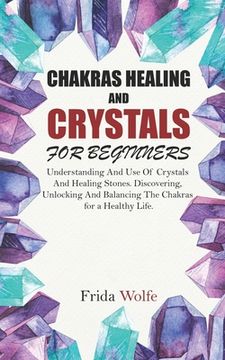 portada Chakras Healing And Crystals For Beginners: Understanding And Use Of Crystals And Healing Stones. Discovering, Unlocking And Balancing The Chakras for (en Inglés)