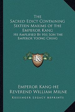 portada the sacred edict containing sixteen maxims of the emperor kang: he amplified by his son the emperor yoong ching (en Inglés)