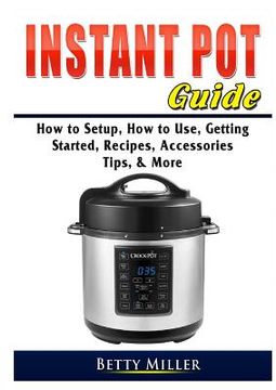 portada Instant Pot Guide: How to Setup, How to Use, Getting Started, Recipes, Accessories, Tips, & More (in English)