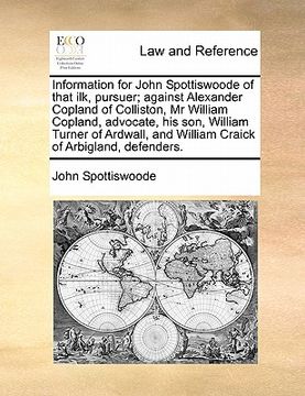 portada information for john spottiswoode of that ilk, pursuer; against alexander copland of colliston, mr william copland, advocate, his son, william turner
