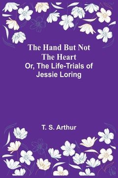 portada The Hand but Not the Heart; Or, The Life-Trials of Jessie Loring 