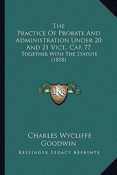 portada the practice of probate and administration under 20 and 21 vict., cap. 77: together with the statute (1858) (en Inglés)