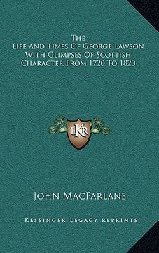 portada the life and times of george lawson with glimpses of scottish character from 1720 to 1820 (en Inglés)