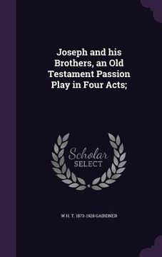 portada Joseph and his Brothers, an Old Testament Passion Play in Four Acts; (en Inglés)